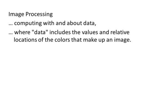 Image Processing … computing with and about data, … where data includes the values and relative locations of the colors that make up an image.