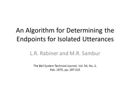 An Algorithm for Determining the Endpoints for Isolated Utterances L.R. Rabiner and M.R. Sambur The Bell System Technical Journal, Vol. 54, No. 2, Feb.