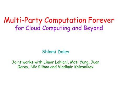 Multi-Party Computation Forever for Cloud Computing and Beyond Shlomi Dolev Joint works with Limor Lahiani, Moti Yung, Juan Garay, Niv Gilboa and Vladimir.