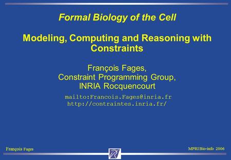 François Fages MPRI Bio-info 2006 Formal Biology of the Cell Modeling, Computing and Reasoning with Constraints François Fages, Constraint Programming.