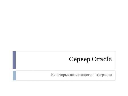 C ервер Oracle Некоторые возможности интеграции. Сервер Oracle – некоторые возможности интеграции  Работа с COM- объектами на сервере  Формирование.