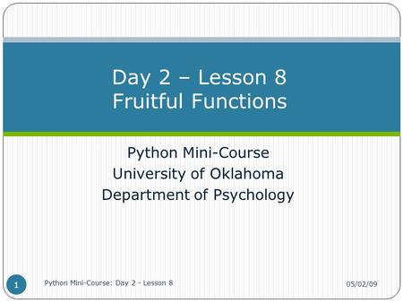 Python Mini-Course University of Oklahoma Department of Psychology Day 2 – Lesson 8 Fruitful Functions 05/02/09 Python Mini-Course: Day 2 - Lesson 8 1.