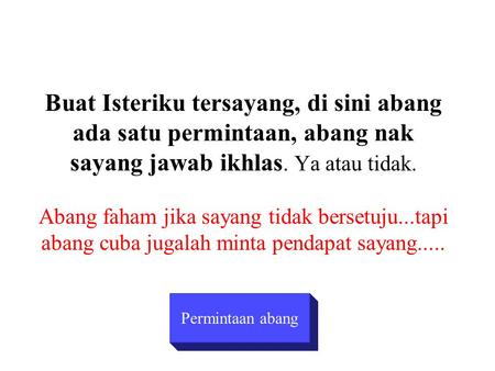 Buat Isteriku tersayang, di sini abang ada satu permintaan, abang nak sayang jawab ikhlas. Ya atau tidak. Abang faham jika sayang tidak bersetuju...tapi.