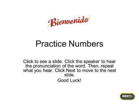 Practice Numbers Click to see a slide. Click the speaker to hear the pronunciation of the word. Then, repeat what you hear. Click Next to move to the.