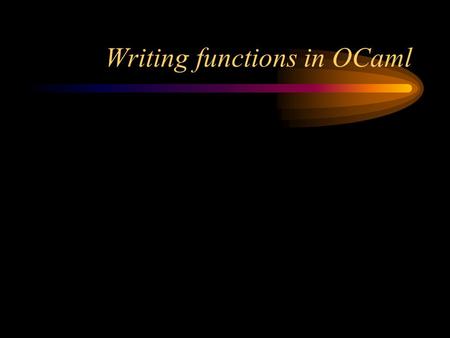 Writing functions in OCaml. Defining a simple function # let add (x, y) = x + y;; val add : int * int -> int = Notice what this says: –add is a value.