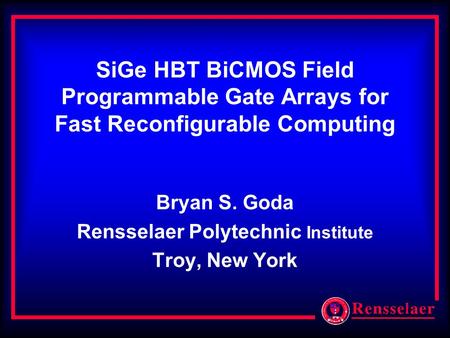 SiGe HBT BiCMOS Field Programmable Gate Arrays for Fast Reconfigurable Computing Bryan S. Goda Rensselaer Polytechnic Institute Troy, New York.