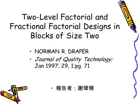 Two-Level Factorial and Fractional Factorial Designs in Blocks of Size Two NORMAN R. DRAPER Journal of Quality Technology; Jan 1997; 29, 1;pg. 71 報告者：謝瑋珊.