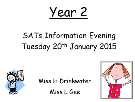 Year 2 SATs Information Evening Tuesday 20 th January 2015 Miss H Drinkwater Miss L Gee.