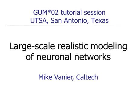 GUM*02 tutorial session UTSA, San Antonio, Texas Large-scale realistic modeling of neuronal networks Mike Vanier, Caltech.