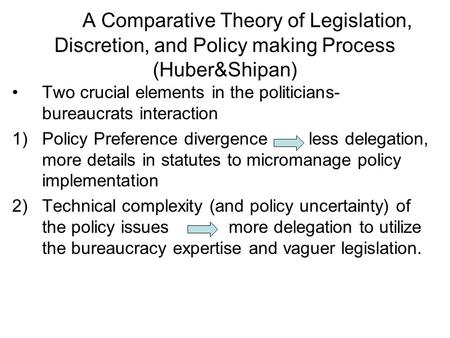 A Comparative Theory of Legislation, Discretion, and Policy making Process (Huber&Shipan) Two crucial elements in the politicians- bureaucrats interaction.