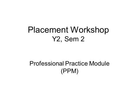 Placement Workshop Y2, Sem 2 Professional Practice Module (PPM)