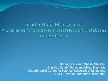 Smarter Water Management: A Challenge for Spatio-Temporal Network Databases (Vision Paper) KwangSoo Yang, Shashi Shekhar Jing Dai, Sambit Sahu, and Milind.