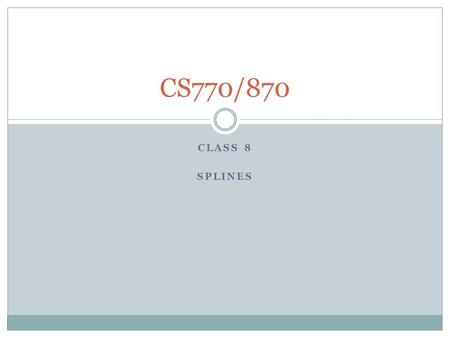 CLASS 8 SPLINES CS770/870. Splines Smooth piecewise curves Mostly cubic polynomials Parametric curves Control points Knots Some interpolate (= pass through)