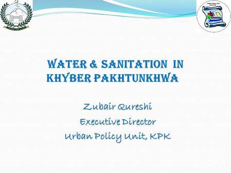 Water & Sanitation IN KHYBER PAKHTUNKHWA Zubair Qureshi Executive Director Urban Policy Unit, KPK.