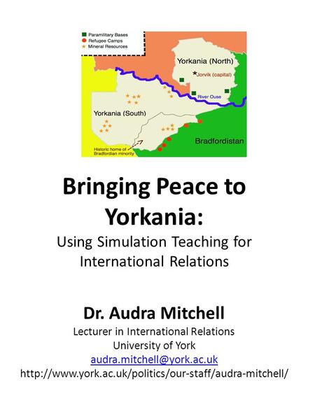 Bringing Peace to Yorkania: Using Simulation Teaching for International Relations Dr. Audra Mitchell Lecturer in International Relations University of.