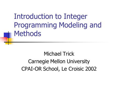 Introduction to Integer Programming Modeling and Methods Michael Trick Carnegie Mellon University CPAI-OR School, Le Croisic 2002.