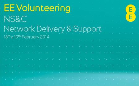 EE Volunteering NS&C Network Delivery & Support 18 th & 19 th February 2014.