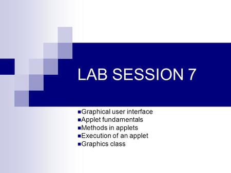 LAB SESSION 7 Graphical user interface Applet fundamentals Methods in applets Execution of an applet Graphics class.