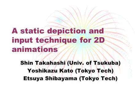 A static depiction and input technique for 2D animations Shin Takahashi (Univ. of Tsukuba) Yoshikazu Kato (Tokyo Tech) Etsuya Shibayama (Tokyo Tech)