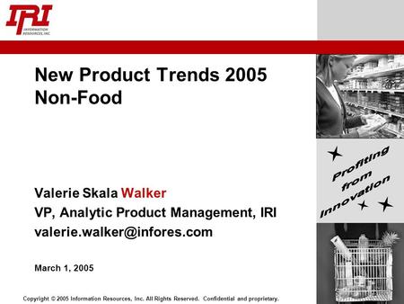 Copyright © 2005 Information Resources, Inc. All Rights Reserved. Confidential and proprietary. New Product Trends 2005 Non-Food Valerie Skala Walker VP,