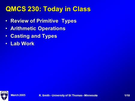 March 2005 1/18R. Smith - University of St Thomas - Minnesota QMCS 230: Today in Class Review of Primitive TypesReview of Primitive Types Arithmetic OperationsArithmetic.