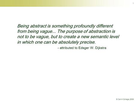 © Calvin College, 2009 1 Being abstract is something profoundly different from being vague... The purpose of abstraction is not to be vague, but to create.