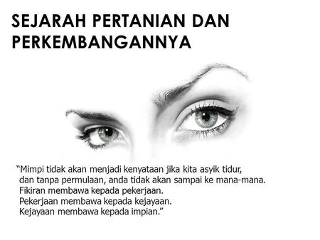 SEJARAH PERTANIAN DAN PERKEMBANGANNYA “Mimpi tidak akan menjadi kenyataan jika kita asyik tidur, dan tanpa permulaan, anda tidak akan sampai ke mana-mana.