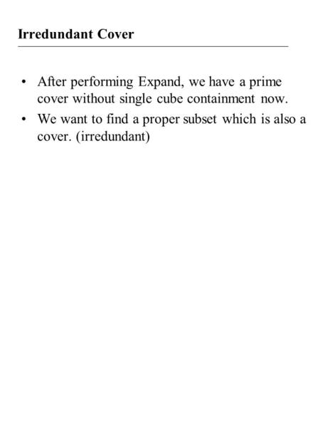 Irredundant Cover After performing Expand, we have a prime cover without single cube containment now. We want to find a proper subset which is also a cover.