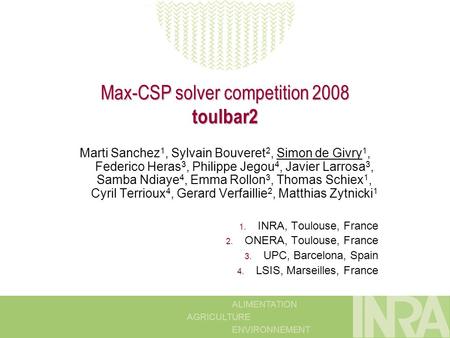 ALIMENTATION AGRICULTURE ENVIRONNEMENT Max-CSP solver competition 2008 toulbar2 Marti Sanchez 1, Sylvain Bouveret 2, Simon de Givry 1, Federico Heras 3,