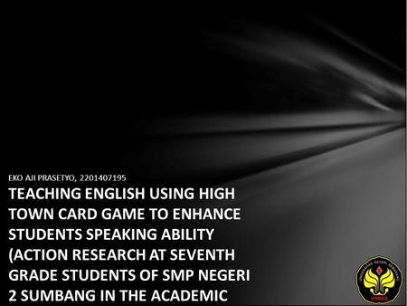 EKO AJI PRASETYO, 2201407195 TEACHING ENGLISH USING HIGH TOWN CARD GAME TO ENHANCE STUDENTS SPEAKING ABILITY (ACTION RESEARCH AT SEVENTH GRADE STUDENTS.