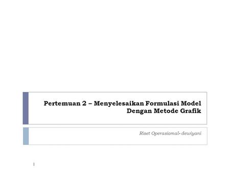 Pertemuan 2 – Menyelesaikan Formulasi Model Dengan Metode Grafik Riset Operasiomal- dewiyani 1.