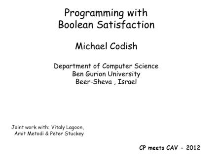 Programming with Boolean Satisfaction Michael Codish Department of Computer Science Ben Gurion University Beer-Sheva, Israel CP meets CAV - 2012 Joint.