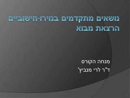 מנחה הקורס דר לרי מנביץ' 1. נושאים  מה זה נוירון ? 3 דורות של מודל הנוירון נוירון ביולוגי סימולציה לנוירון IPSP/EPSP LSM  סקירת מאמרים 2.