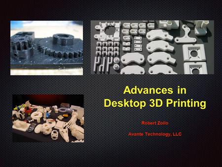 Advances in Desktop 3D Printing Robert Zollo Avante Technology, LLC.