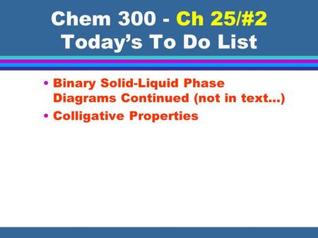 Chem 300 - Ch 25/#2 Today’s To Do List Binary Solid-Liquid Phase Diagrams Continued (not in text…) Colligative Properties.