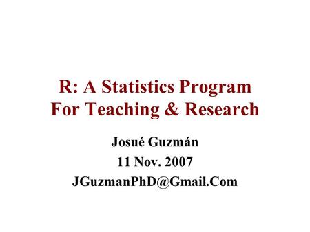 R: A Statistics Program For Teaching & Research Josué Guzmán 11 Nov. 2007