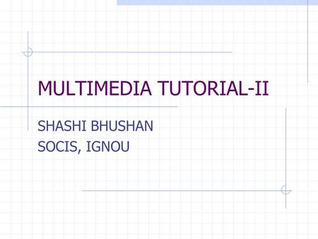 MULTIMEDIA TUTORIAL-II SHASHI BHUSHAN SOCIS, IGNOU.