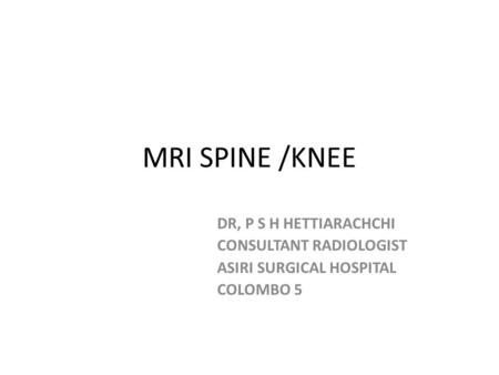 MRI SPINE /KNEE DR, P S H HETTIARACHCHI CONSULTANT RADIOLOGIST