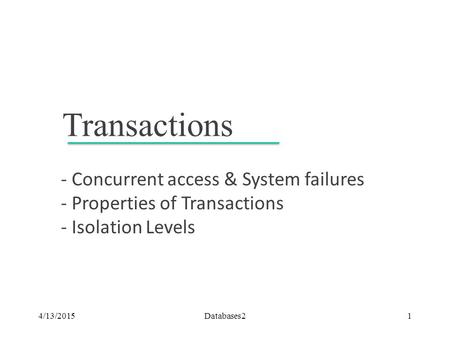 Transactions - Concurrent access & System failures - Properties of Transactions - Isolation Levels 4/13/2015Databases21.