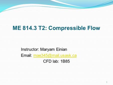 ME 814.3 T2: Compressible Flow Instructor: Maryam Einian   CFD lab: 1B85 1.