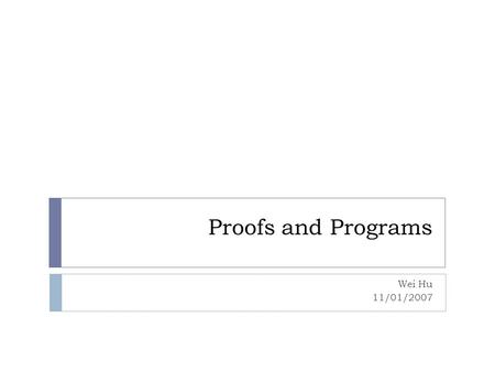 Proofs and Programs Wei Hu 11/01/2007. Outline  Motivation  Theory  Lambda calculus  Curry-Howard Isomorphism  Dependent types  Practice  Coq Wei.