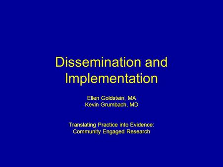 Dissemination and Implementation Ellen Goldstein, MA Kevin Grumbach, MD Translating Practice into Evidence: Community Engaged Research.