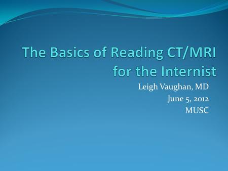 Leigh Vaughan, MD June 5, 2012 MUSC. Outline CT Advantages, disadvantages Modality basics Appropriate uses With or without contrast MRI Advantages, disadvantages.