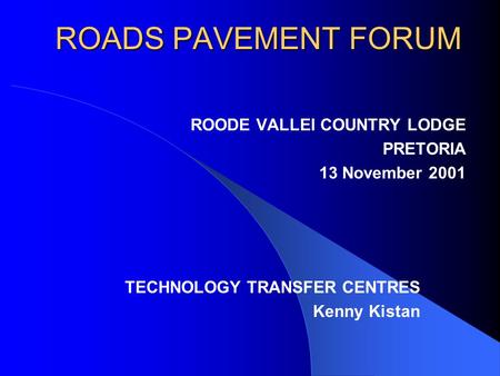 ROADS PAVEMENT FORUM ROODE VALLEI COUNTRY LODGE PRETORIA 13 November 2001 TECHNOLOGY TRANSFER CENTRES Kenny Kistan.