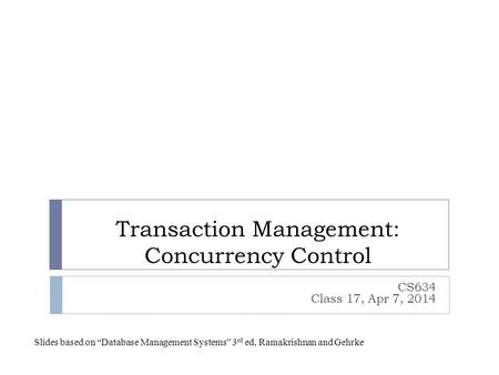 Transaction Management: Concurrency Control CS634 Class 17, Apr 7, 2014 Slides based on “Database Management Systems” 3 rd ed, Ramakrishnan and Gehrke.