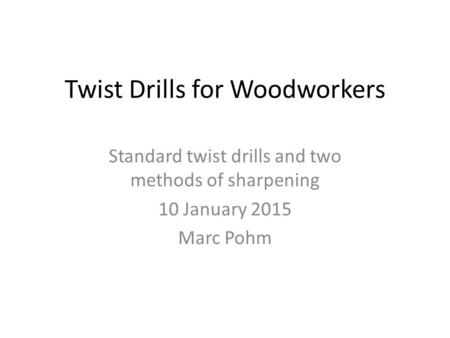 Twist Drills for Woodworkers Standard twist drills and two methods of sharpening 10 January 2015 Marc Pohm.