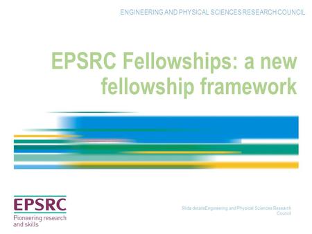 Slide detailsEngineering and Physical Sciences Research Council EPSRC Fellowships: a new fellowship framework ENGINEERING AND PHYSICAL SCIENCES RESEARCH.