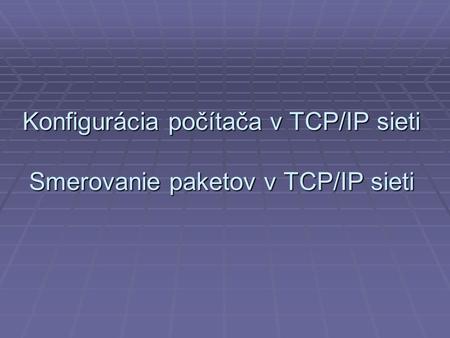 Konfigurácia počítača v TCP/IP sieti Smerovanie paketov v TCP/IP sieti.