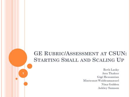 GE R UBRIC /A SSESSMENT AT CSUN: S TARTING S MALL AND S CALING U P Beth Lasky Anu Thakur Gigi Hessamian Mintesnot Woldeamanuel Nina Golden Ashley Samson.