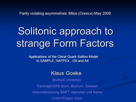 Parity violating asymmetries: Milos (Greece) May 2006 Solitonic approach to strange Form Factors Klaus Goeke Bochum University Transregio/SFB Bonn, Bochum,